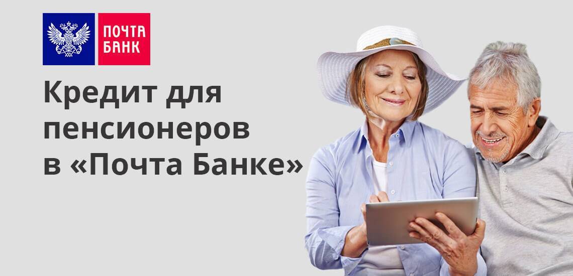 Почта банк кредит пенсионерам: как взять, условия, возраст заемщика