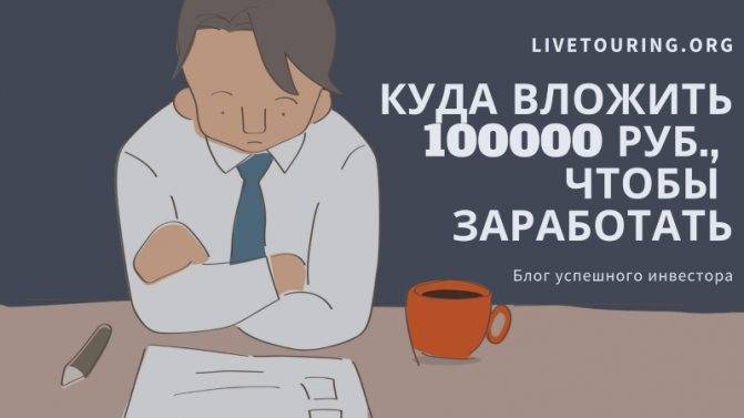 Куда инвестировать 100000 рублей чтобы заработать и не прогореть: топ 10 способов инвестирования
