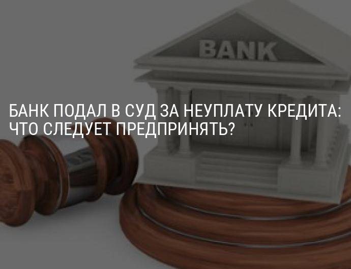 Что делать, если банк подал на должника в суд за не выплаченный кредит
